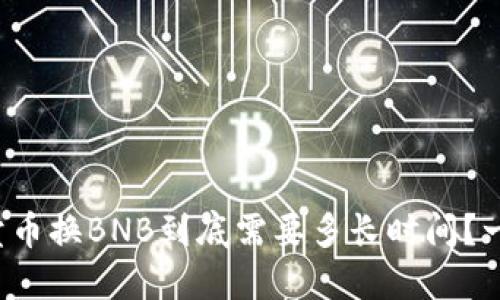TP钱包里卖币换BNB到底需要多长时间？一起聊聊吧！